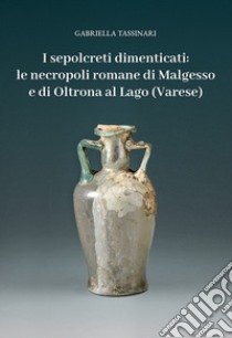 I sepolcreti dimenticati: le necropoli romane di Malgesso e di Oltrona al Lago (Varese) libro di Tassinari Gabriella