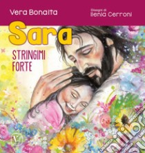 Sara. Stringimi forte libro di Bonaita Vera