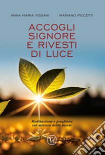 Accogli Signore e rivesti di luce. Meditazione e preghiere sul mistero della morte libro di Vissani Anna Maria; Picotti Mariano