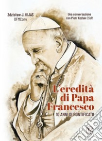 L'eredità di papa Francesco. 10 anni di pontificato libro di Kijas Zdzislaw Józef; Kozlak Piotra