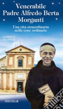 Venerabile padre Alfredo Berta Morganti. Una vita straordinaria nelle cose ordinarie libro di Balducci Gabriele