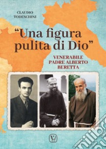 «Una figura pulita di Dio». Venerabile Padre Alberto Beretta libro di Todeschini Claudio