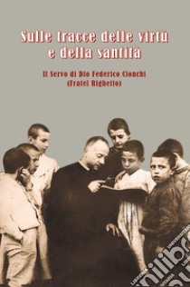 Sulle tracce delle virtù e della santità. Il servo di Dio Federico Cionchi (Fratel Righetto) libro di Curia generale Padri Somaschi (cur.)