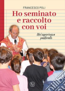 Ho seminato e raccolto con voi. Un'esperienza pastorale libro di Poli Francesco