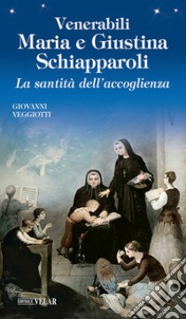 Venerabili Maria e Giustina Schiapparoli. La santità dell'accoglienza libro di Veggiotti Giovanni