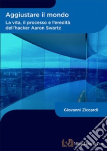 Aggiustare il mondo. La vita, il processo e l'eredità dell'hacker Aaron Swartz libro di Ziccardi Giovanni