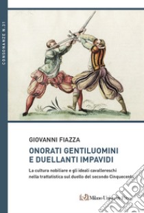 Onorati gentiluomini e duellanti impavidi. La cultura nobiliare e gli ideali cavallereschi nella trattatistica sul duello del secondo Cinquecento libro di Fiazza Giovanni