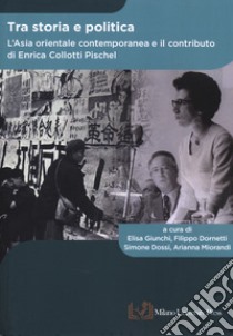 Tra storia e politica. L'Asia orientale contemporanea e il contributo di Enrica Collotti Pischel libro di Giunchi E. (cur.); Dornetti F. (cur.); Dossi S. (cur.)