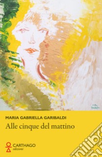 Alle cinque del mattino libro di Garibaldi Maria Gabriella