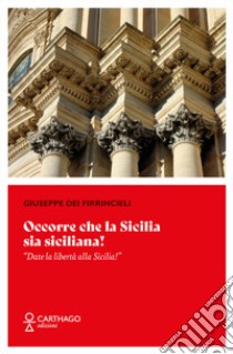 Occorre che la Sicilia sia siciliana! «Date la libertà alla Sicilia!» libro di Firrincieli Giuseppe