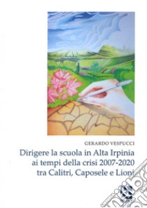 Dirigere la scuola in Alta Irpinia ai tempi della crisi 2007-2020 tra Calitri, Caposele e Lioni libro di Vespucci Gerardo