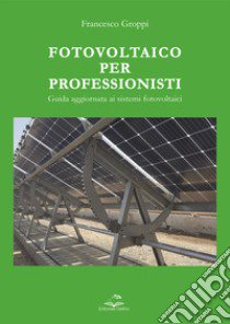 Fotovoltaico per professionisti. Guida aggiornata ai sistemi fotovoltaici libro di Groppi Francesco