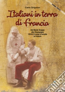 Italiani in terra di Francia. 1918 il II Corpo d'Armata in Francia. Vol. 1: Dal Monte Grappa alla Champagne libro di Grigolon Carlo