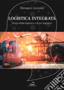 Logistica integrata. Storia della logistica e di un logistico libro di Leonida Giovanni