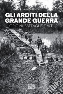 Gli arditi della grande guerra. Origini, battaglie e miti libro di Rochat Giorgio