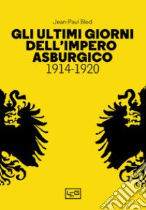 Gli ultimi giorni dell'Impero asburgico (1914-1920) libro di Bled Jean-Paul