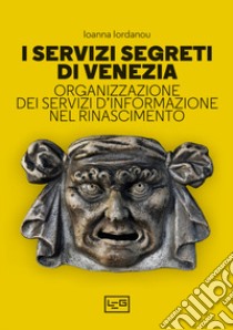 I servizi segreti di Venezia. Organizzazione dei servizi d'informazione nel Rinascimento libro di Iordanou Ioanna