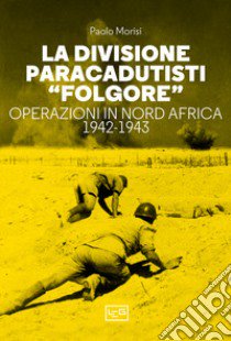 La divisione paracadutisti «Folgore». Operazioni in Nord Africa 1942-1943 libro di Morisi Paolo