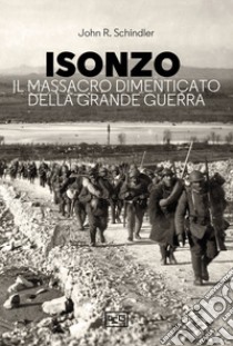 Isonzo. Il massacro dimenticato della Grande Guerra libro di Schindler John R.