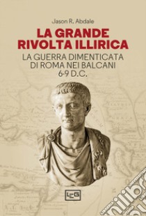 La grande rivolta dell'Illiria. La guerra dimenticata di Roma nei Balcani 6-9 d.C. libro di Abdale Jason R.