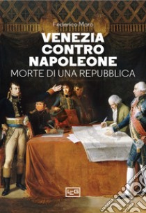 Venezia contro Napoleone. Morte di una repubblica libro di Moro Federico