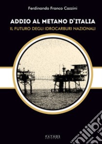 Addio al metano d'Italia. Il futuro degli idrocarburi nazionali libro di Cazzini Ferdinando Francesco