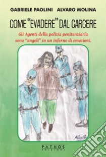 Come «evadere» dal carcere. Gli Agenti della polizia penitenziaria sono «angeli» in un inferno di emozioni. libro di Paolini Gabriele; Molina Alvaro