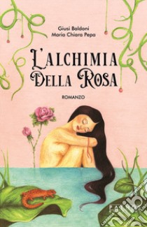 L'alchimia della rosa libro di Pepa Maria Chiara; Baldoni Giusi