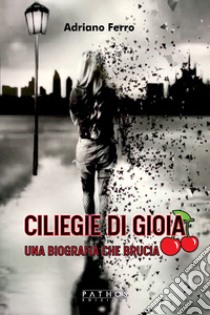 Ciliege di gioia. Una biografia che brucia libro di Ferro Adriano