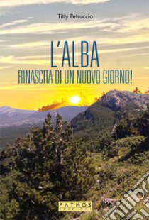 L'alba. La rinascita di un nuovo giorno! libro di Petruccio Titty