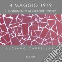 4 maggio 1949. Il monumento al Grande Torino. Ediz. illustrata libro di Cappellari Luciano