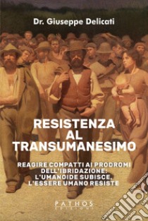 Resistenza al transumanesimo. Reagire compatti ai prodromi dell'ibridazione: l'umanoide subisce, l'essere umano resiste libro di Delicati Giuseppe