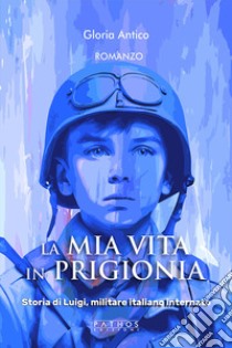 La mia vita in prigionia. Storia di Luigi, militare italiano internato libro di Antico Gloria