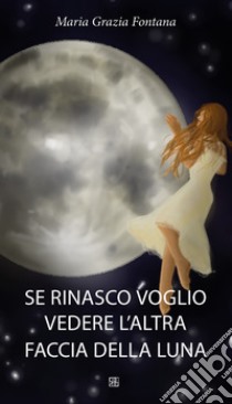 Se rinasco voglio vedere l'altra faccia della luna libro di Fontana M. Grazia