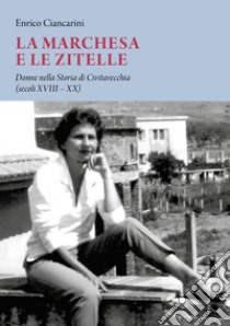 La marchesa e le zitelle. Donne nella storia di Civitavecchia libro di Ciancarini Enrico