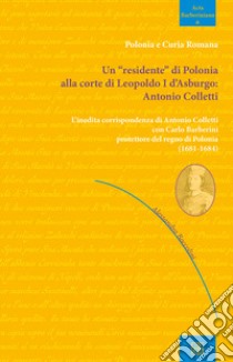 Un «residente» di Polonia alla corte di Leopoldo I d'Asburgo: Antonio Colletti. L'inedita corrispondenza di Antonio Colletti con Carlo Barberini protettore del regno di Polonia (1681-1684) libro di Boccolini Alessandro