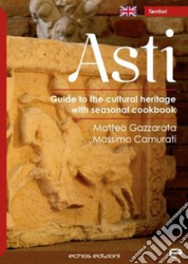 Asti. Guide to the cultural heritage with seasonal coolbook libro di Gazzarata Matteo; Camurati Massimo