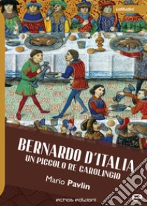 Bernardo d'Italia. Un piccolo re carolingio libro di Pavlin Mario