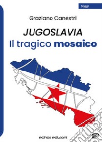 Jugoslavia. Il tragico mosaico libro di Canestri Graziano