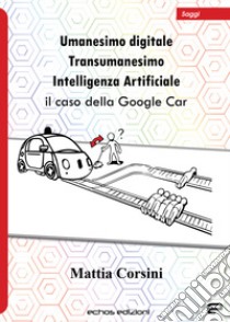 Umanesimo digitale. Transumanesimo. Intelligenza Artificiale. Il caso della Google Car libro di Corsini Mattia