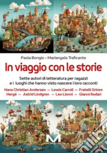 In viaggio con le storie. Sette autori di letteratura per ragazzi e i luoghi che hanno visto nascere i loro racconti libro di Bongio Paola; Traficante Mariangela