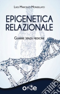 Epigenetica relazionale. Guarire senza medicine libro di Monsellato Luigi Marcello