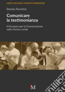 Comunicare la testimonianza. Il Dicastero per la comunicazione nella riforma curiale libro di Tarantino Daniela