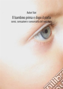 Il bambino prima e dopo il parto. Sensi, sensazioni e sensorialità del nascituro. Nuova ediz. libro di Ale.Mar. sas (cur.)