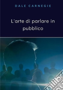 L'arte di parlare in pubblico. Nuova ediz. libro di Carnegie Dale