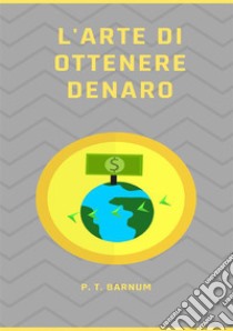 L'arte di ottenere denaro. Nuova ediz. libro di Barnum Phineas Taylor