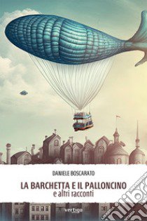 La barchetta e il palloncino e altri racconti libro di Boscarato Daniele