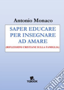 Saper educare per insegnare ad amare. Riflessioni cristiane sulla famiglia libro di Monaco Antonio