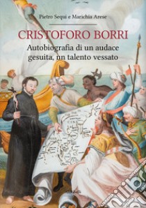 Cristoforo Borri: autobiografia di un audace gesuita, un talento vessato libro di Arese Marichia; Sequi Pietro