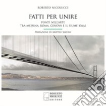 Fatti per unire. Ponti nell'arte tra Messina, Roma, Genova e il fiume Kwai. Ediz. italiana e inglese libro di Nicolucci Roberto